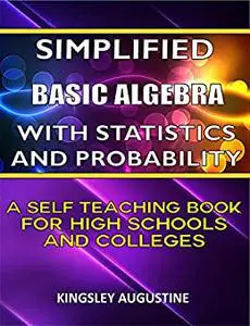 Simplified Basic Algebra with Statistics and Probability: A Self Teaching Book for High Schools and Colleges