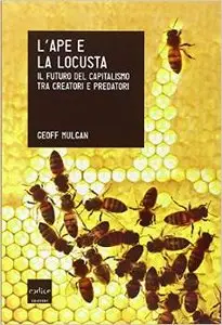Geoff Mulgan - L'ape e la locusta. Il futuro del capitalismo tra creatori e predatori
