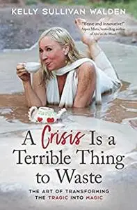 A Crisis Is a Terrible Thing to Waste: The Art of Transforming the Tragic into Magic