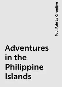 «Adventures in the Philippine Islands» by Paul P.de La Gironière