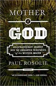 Mother of God: An Extraordinary Journey into the Uncharted Tributaries of the Western Amazon