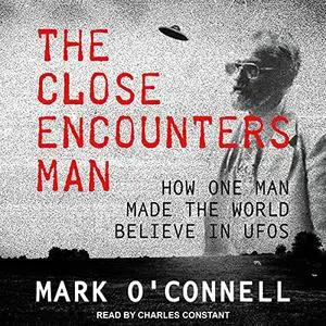 The Close Encounters Man: How One Man Made the World Believe in UFOs [Audiobook]