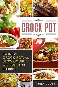 Crock Pot: Everyday Crock Pot and Slow Cooker Recipes for Beginners
