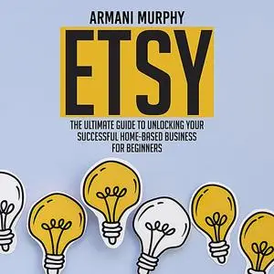 «Etsy: The Ultimate Guide to Unlocking Your Successful Home-Based Business for Beginners» by Armani Murphy