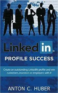 LinkedIN Profile - Success: Create an outstanding LinkedIN profile and win customers, investors or employers with it