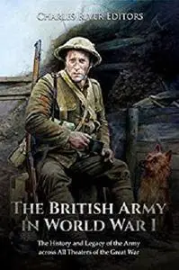 The British Army in World War I: The History and Legacy of the Army across All Theaters of the Great War