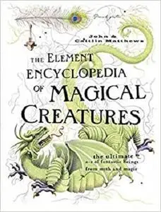 Element Encyclopedia of Magical Creatures: The Ultimate A-Z of Fantastic Beings from Myth and Magic