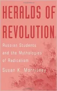 Heralds of Revolution: Russian Students and the Mythologies of Radicalism by Susan K. Morrissey