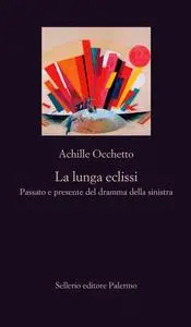 Achille Occhetto - La lunga eclissi. Passato e presente del dramma della sinistra