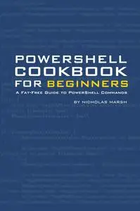 PowerShell Cookbook for Beginners: A Fat-Free Guide to PowerShell Concepts & Commands