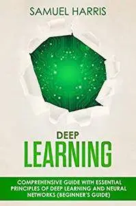 Deep Learning: Comprehensive guide with essential principles of deep learning and neural networks