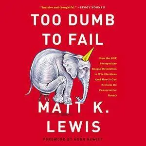 Too Dumb to Fail: How the GOP Betrayed the Reagan Revolution to Win Elections [Audiobook]