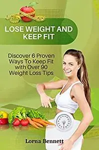 Lose Weight and Keep Fit: Discover 6 Proven Ways to Keep Fit with Over 90 Weight Loss Tips