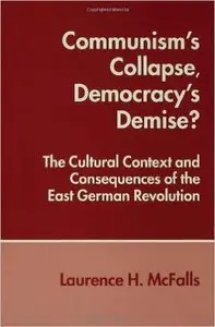 Communism's Collapse, Democracy's Demise?: The Cultural Context and Consequences of the East German Revolution