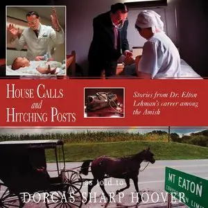 House Calls and Hitching Posts: Stories From Dr. Elton Lehman's Career Among The Amish by Dorcas Hoover
