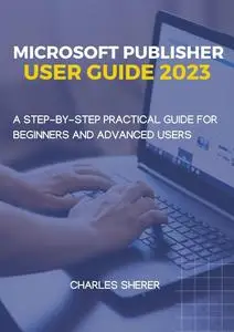 MICROSOFT PUBLISHER USER GUIDE 2023: A STEP-BY-STEP PRACTICAL GUIDE FOR BEGINNER AND ADVANCED USERS