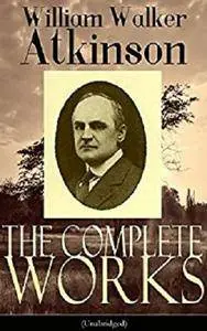 The Complete Works of William Walker Atkinson (Unabridged)
