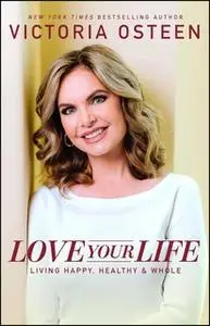 «Love Your Life: Living Happy, Healthy, and Whole» by Victoria Osteen