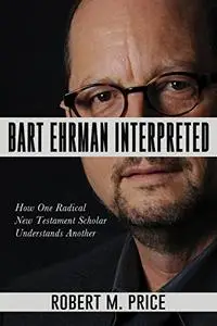 Bart Ehrman Interpreted: How One Radical New Testament Scholar Understands Another