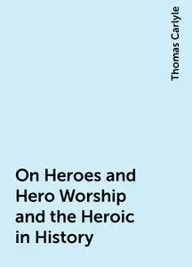 «On Heroes and Hero Worship and the Heroic in History» by Thomas Carlyle