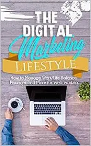 The Digital Marketing Lifestyle: Learn How To Manage Work/Life Balance, Finances And More, The Right Way!