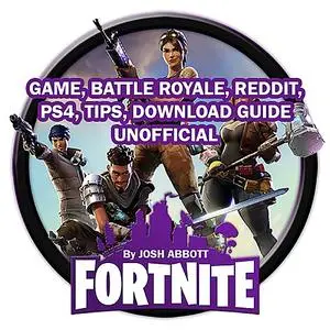 «Fortnite Game, Battle Royale, Reddit, PS4, Tips, Download Guide Unofficial» by Josh Abbott