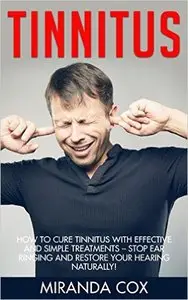 Tinnitus: How To Cure Tinnitus With Effective And Simple Treatments - Stop Ear Ringing And Restore Your Hearing Naturally!