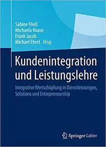 Kundenintegration und Leistungslehre: Integrative Wertschöpfung in Dienstleistungen, Solutions und Entrepreneurship