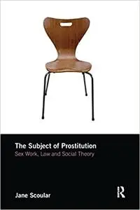The Subject of Prostitution: Sex work, Law and Social Theory