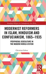 Modernist Reformers in Islam, Hinduism and Confucianism, 1865-1935: Peripheral Geoculture in the Modern World-System