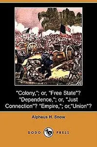 «Colony - or Free State? Dependence - or Just Connection? Empire - or Union?» by Alpheus Henry Snow