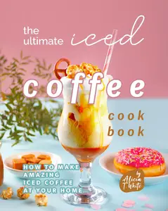 The Ultimate Iced Coffee Cookbook