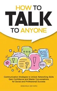 How to Talk to Anyone: Communication Strategies to Unlock Networking Skills, Gain Confidence, and Master Conversations