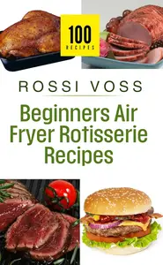 100 Beginner's Air Fryer Rotisserie Recipes: Simple & Delicious Meals for Every Day