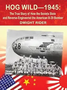 Hog Wild-1945: The True Story of How the Soviets Stole and Reverse-Engineered the American B-29 Bomber