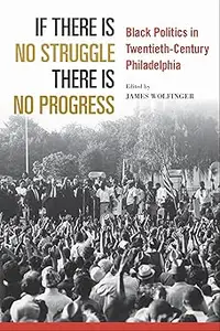 If There Is No Struggle There Is No Progress: Black Politics in Twentieth-Century Philadelphia