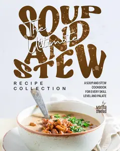 The Ultimate Soup and Stew Recipe Collection: A Soup and Stew Cookbook for Every Skill Level and Palate