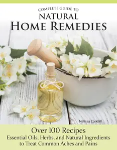 Complete Guide to Natural Home Remedies: Over 100 Recipes - Essential Oils
