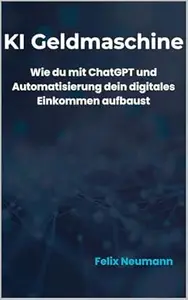 KI-Geldmaschine - Passives Einkommen mit Künstlicher Intelligenz: Wie du mit ChatGPT, Automatisierung und smarten Strategien