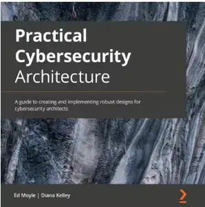 Practical Cybersecurity Architecture: A guide to creating and implementing robust designs for cybersecurity architects