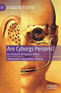 Are Cyborgs Persons?: An Account of Futurist Ethics (Palgrave Studies in the Future of Humanity and its Successors)
