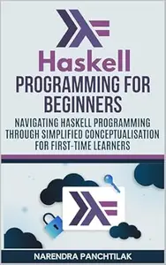 Haskell Programming For Beginners: Navigating Haskell Programming Through Simplified Conceptualisation for First-Time Learners