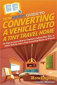 HowExpert Guide to Converting a Vehicle into a Tiny Travel Home: 101 Tips to Learn How to Convert a School Bus, Van, or