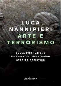 Luca Nannipieri - Arte e terrorismo. Sulla distruzione islamica del patrimonio storico artistico (repost)