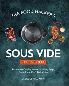 The Hacker's Sous Vide Cookbook: Restaurant-Quality Meals in 3 Easy Steps, Even if You Can't Boil Water