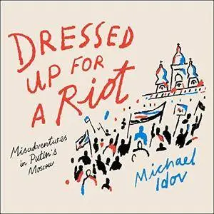 Dressed Up for a Riot: Misadventures in Putin's Moscow [Audiobook]