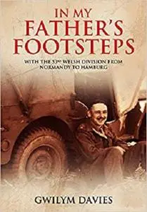 In My Father’s Footsteps: With the 53rd Welsh Division from Normandy to Hamburg