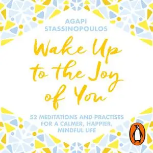 «Wake Up to the Joy of You: 52 Meditations and Practices for a Calmer, Happier, Mindful Life» by Agapi Stassinopoulos