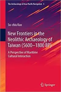 New Frontiers in the Neolithic Archaeology of Taiwan (5600–1800 BP): A Perspective of Maritime Cultural Interaction (The