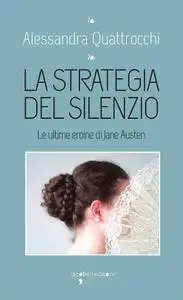 Alessandra Quattrocchi - La strategia del silenzio. Le ultime eroine di Jane Austen